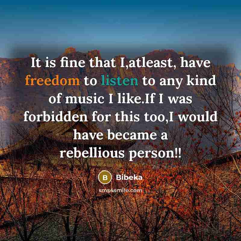 “It is fine that I,atleast, have freedom to listen to any kind of music I like.If I was forbidden for this too,I would have became a rebellious person!!” quote by Bibeka