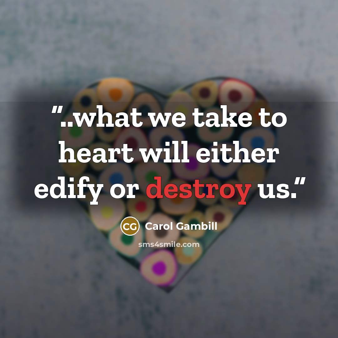 “..what we take to heart will either edify or destroy us.” quote by Carol Gambill