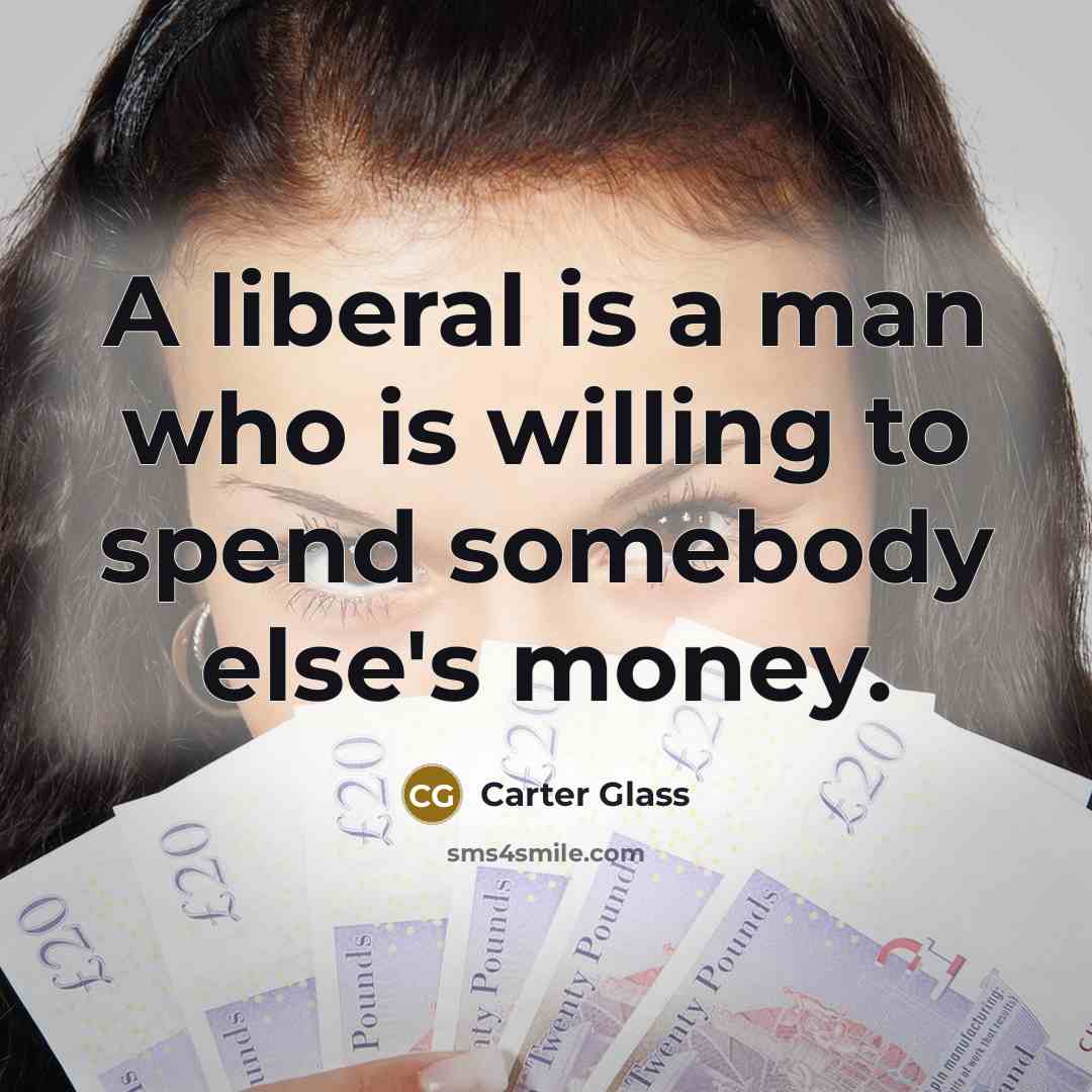 “A liberal is a man who is willing to spend somebody else's money.” quote by Carter Glass