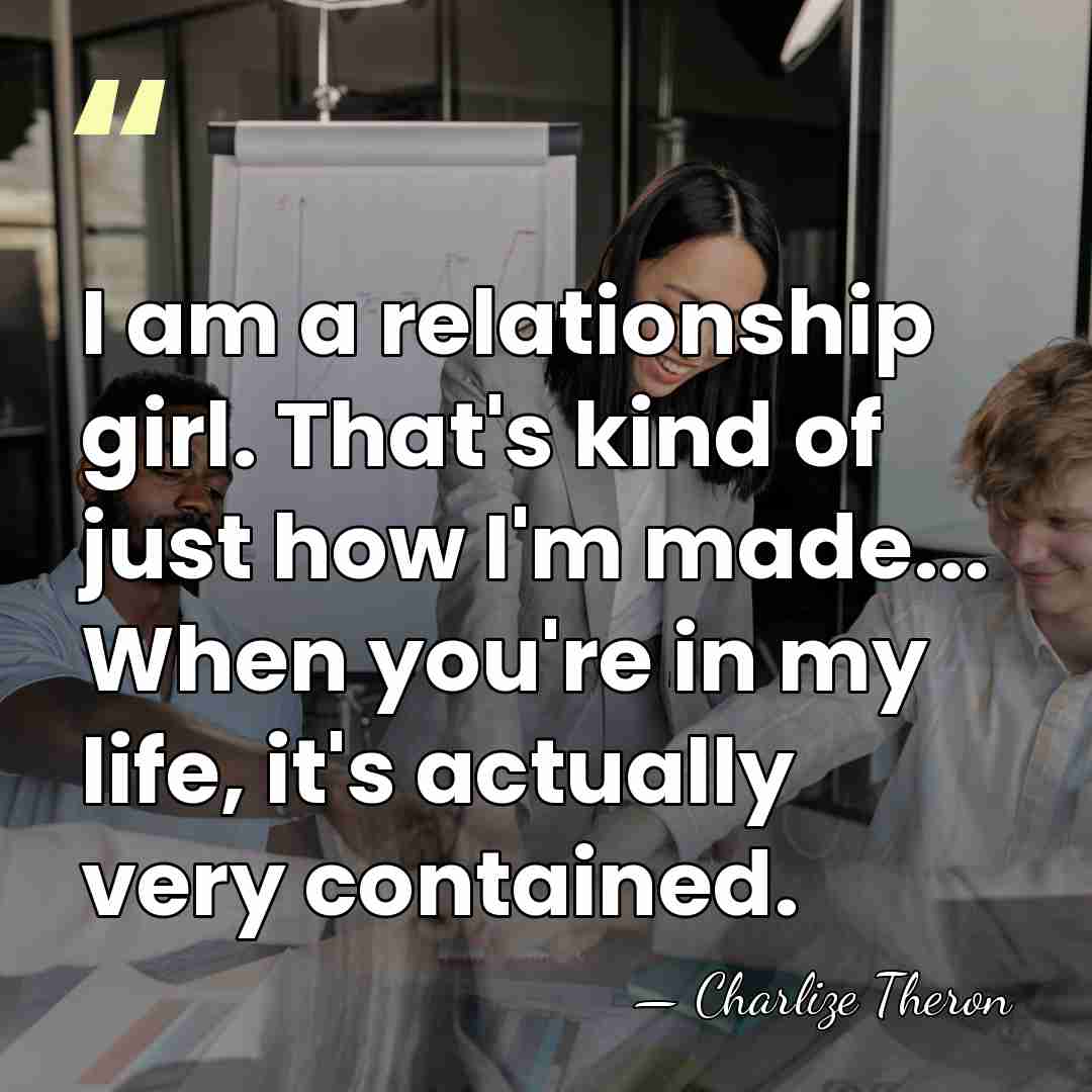 I am a relationship girl. That's kind of just how I'm made...&hellip; - Charlize Theron