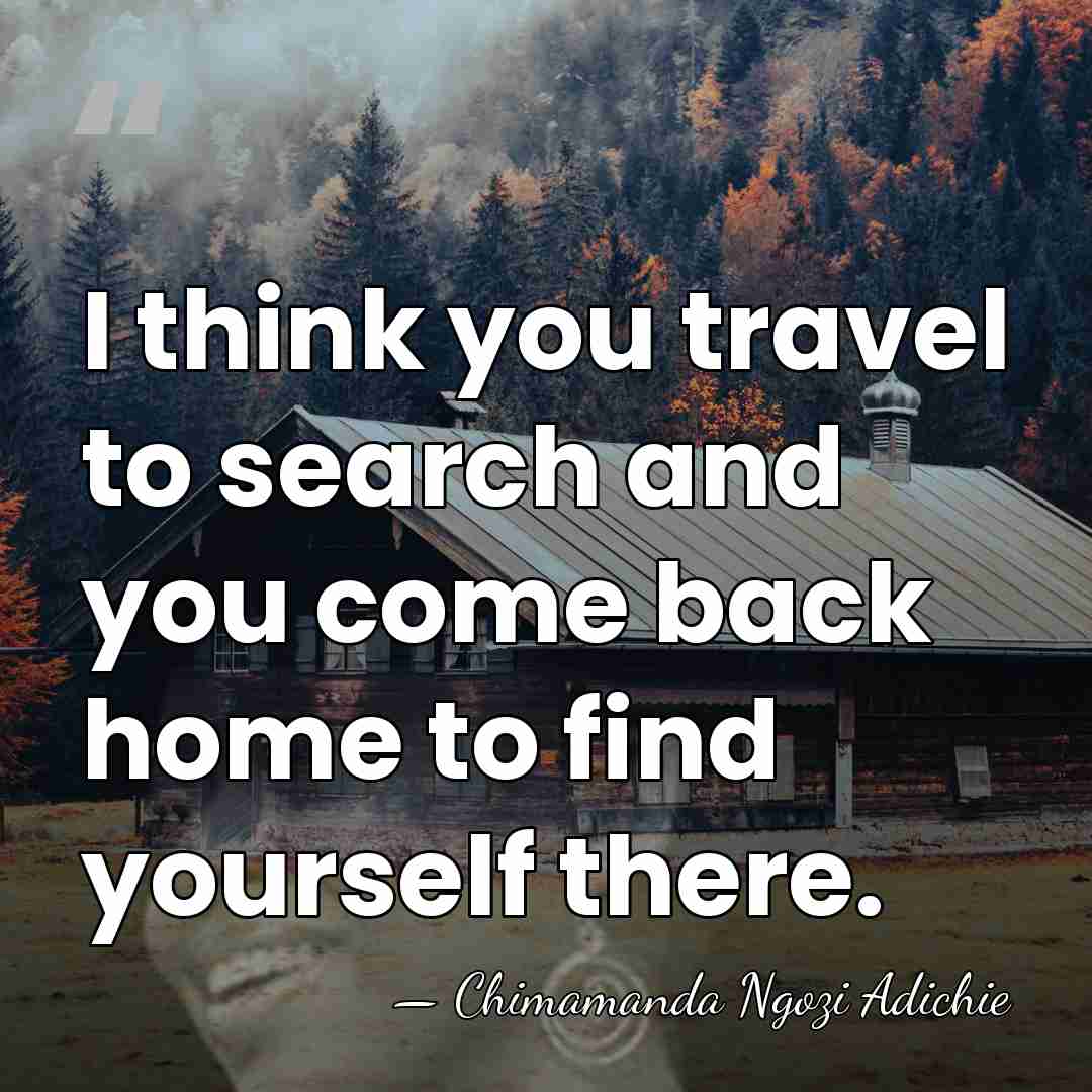 I think you travel to search and you come back home to&hellip; - Chimamanda Ngozi Adichie