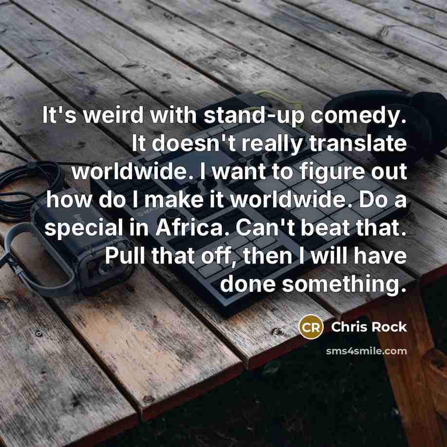 “It's weird with stand-up comedy. It doesn't really translate worldwide. I want to figure out how do I make it worldwide. Do a special in Africa. Can't beat that. Pull that off, then I will have done something.” quote by Chris Rock