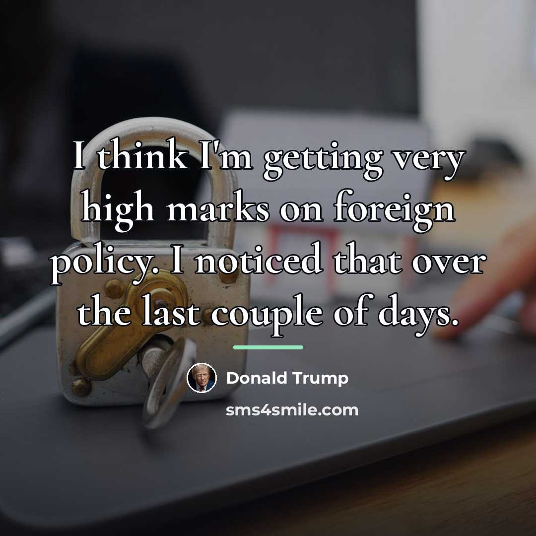 “I think I'm getting very high marks on foreign policy.…” quote by Donald Trump