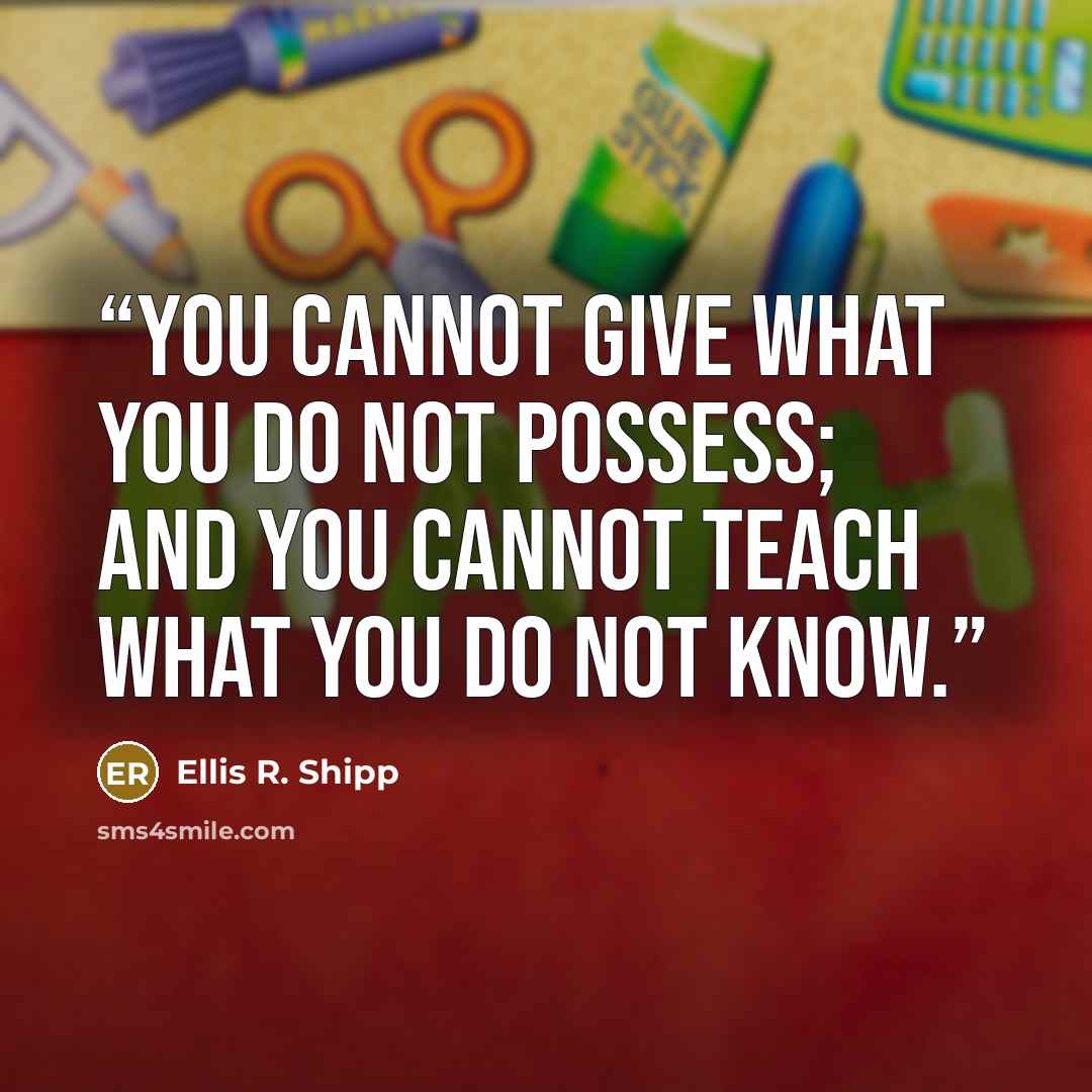 “You cannot give what you do not possess; and you cannot teach what you do not know.” quote by Ellis R. Shipp