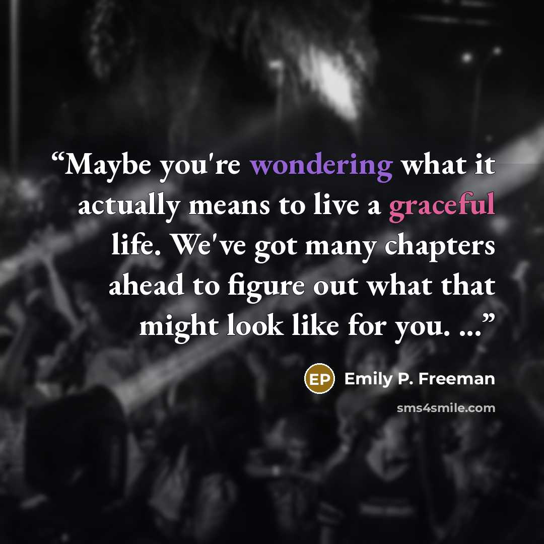 “Maybe you're wondering what it actually means to live a graceful life. We've got many chapters ahead to figure out what that might look like for you. ...” quote by Emily P. Freeman