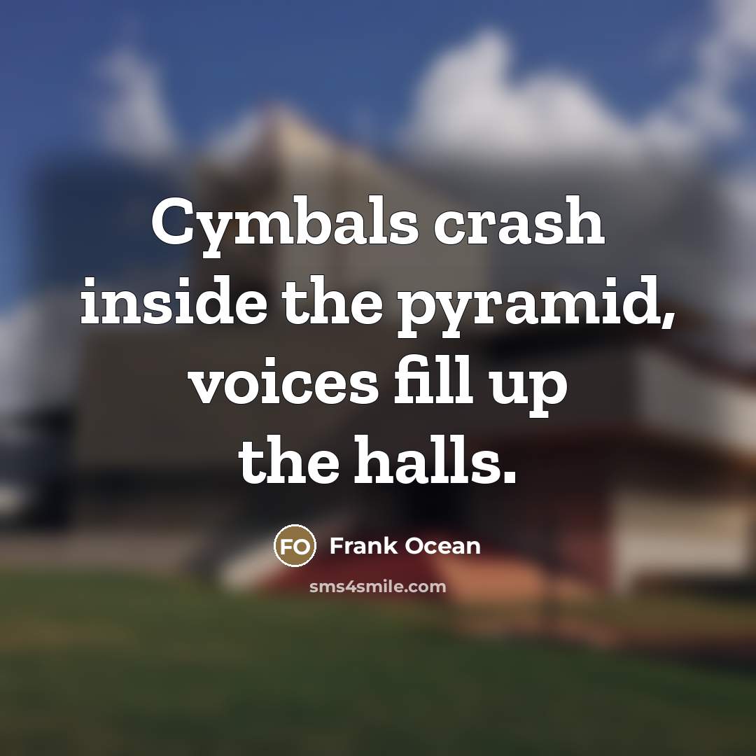“Cymbals crash inside the pyramid, voices fill up the halls.…” quote by Frank Ocean