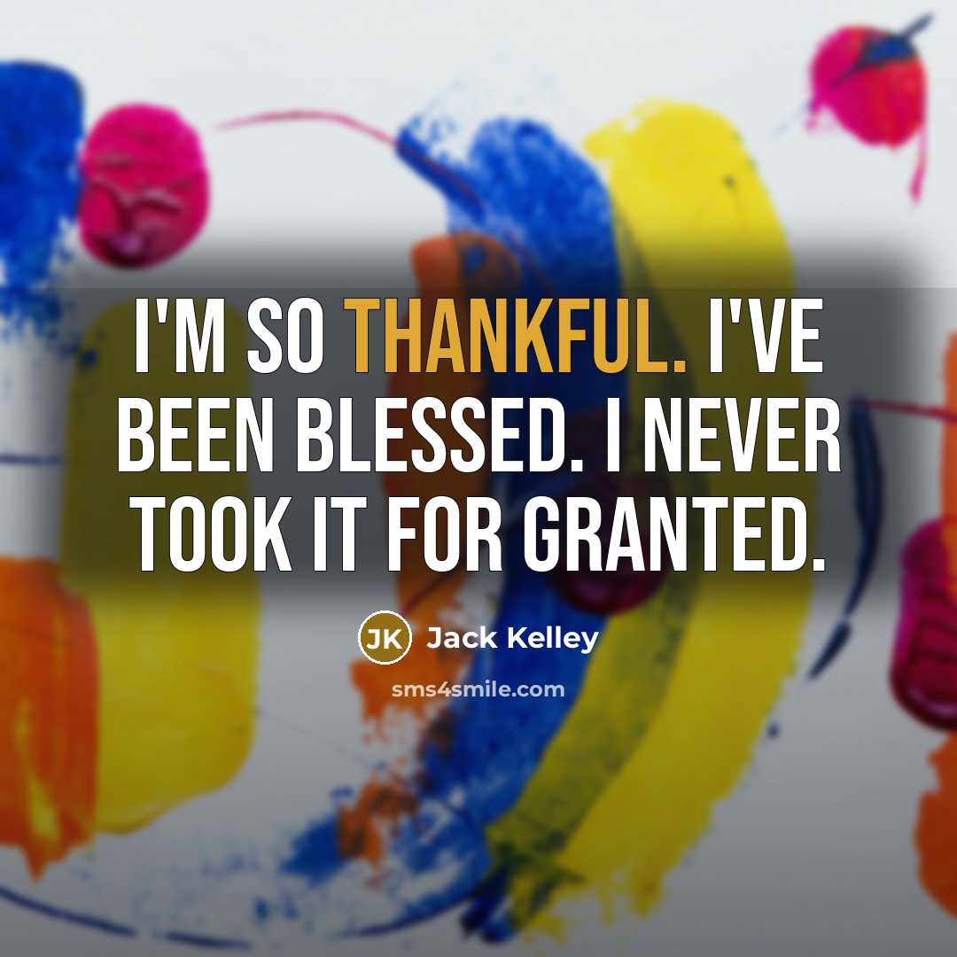 “I'm so thankful. I've been blessed. I never took it…” quote by Jack Kelley
