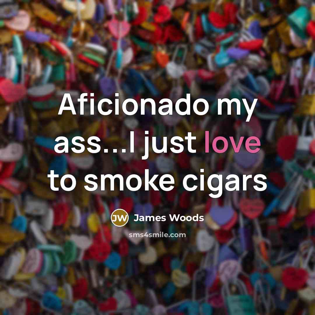 “Aficionado my ass...I just love to smoke cigars…” quote by James Woods