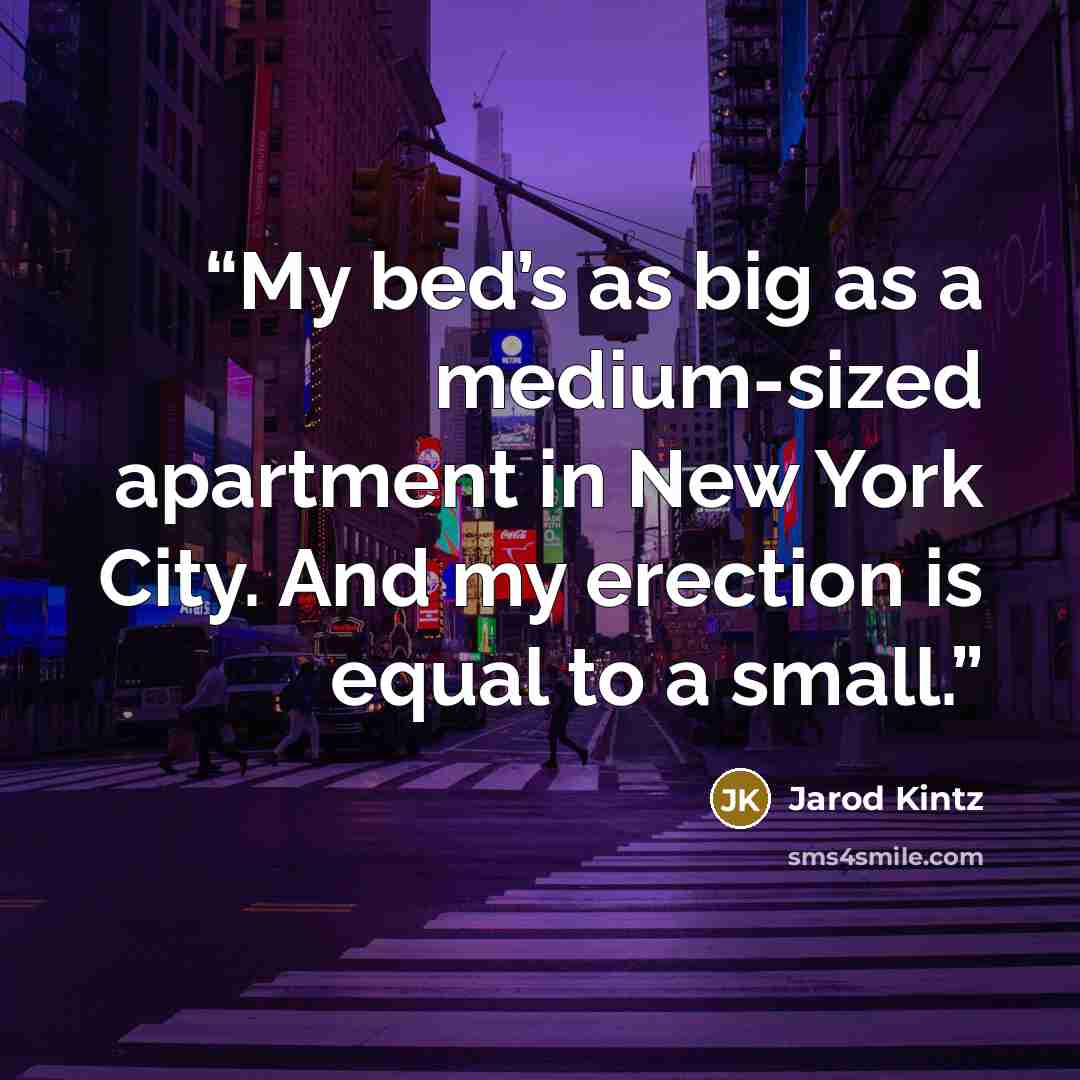 “My bed’s as big as a medium-sized apartment in New York City. And my erection is equal to a small.” quote by Jarod Kintz