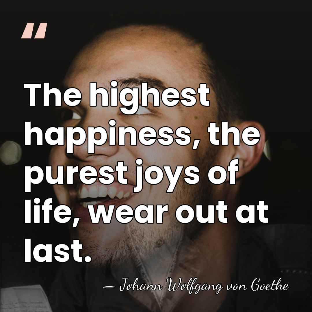 The highest happiness, the purest joys of life, wear out at last. - Johann Wolfgang von Goethe
