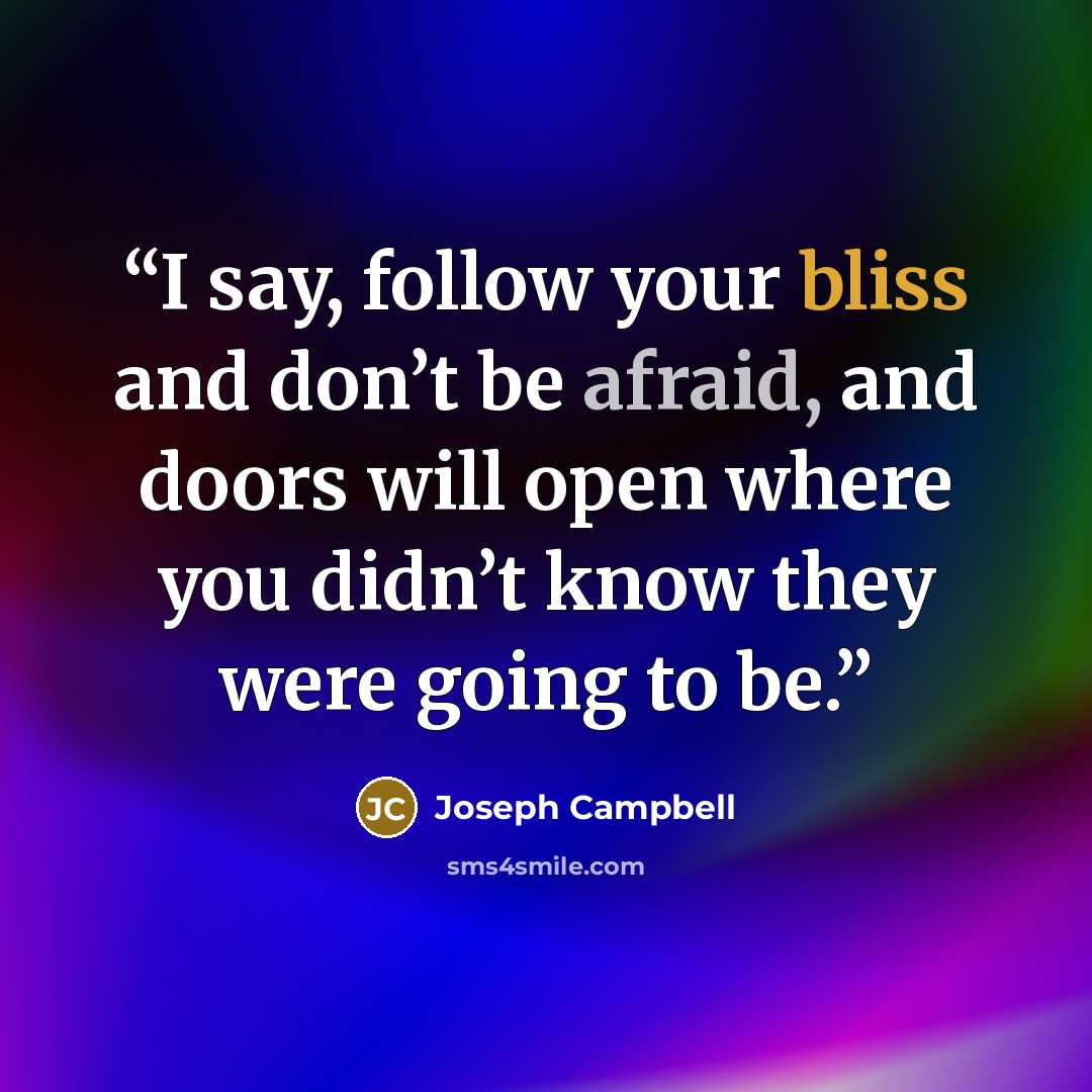 “I say, follow your bliss and don’t be afraid, and doors will open where you didn’t know they were going to be.” quote by Joseph Campbell