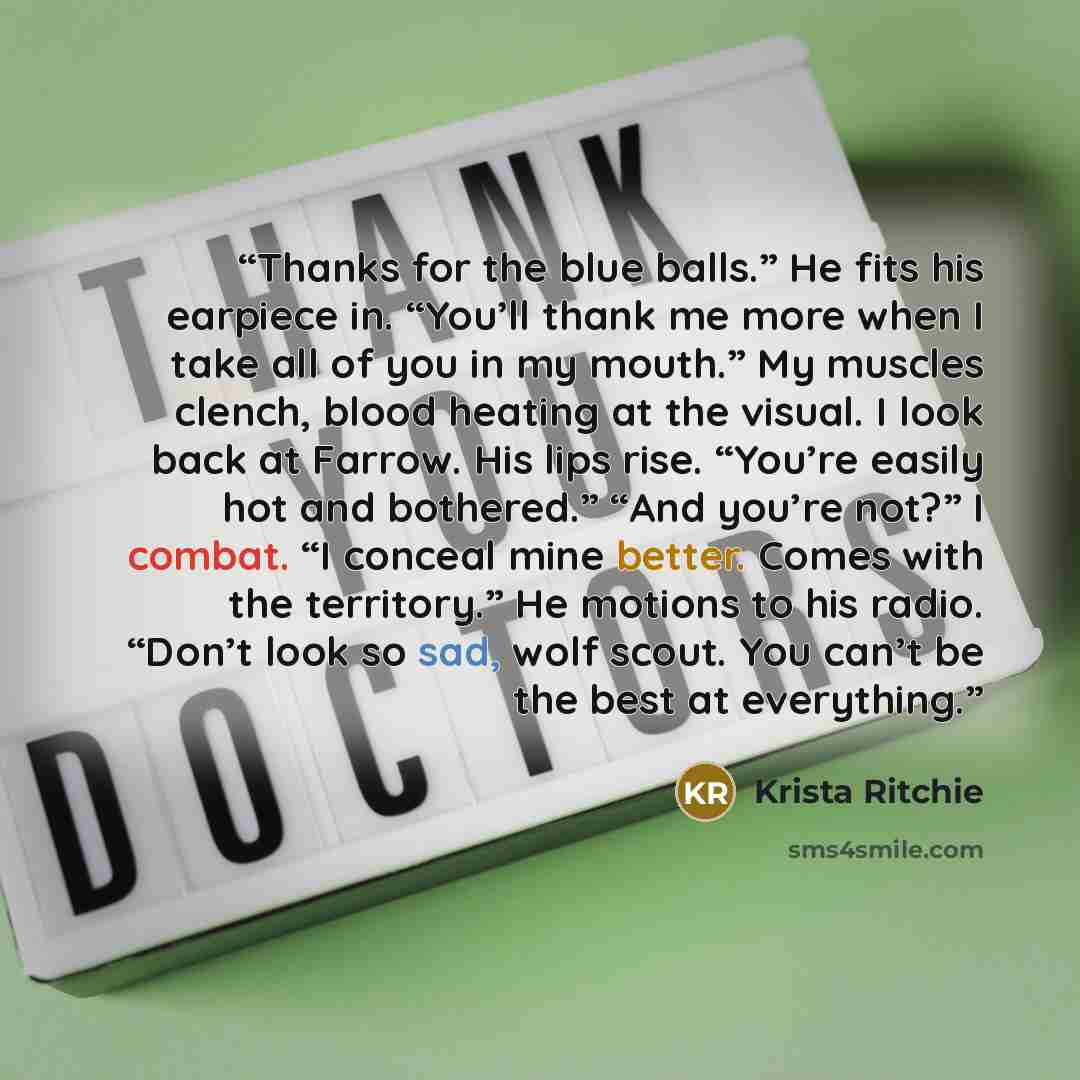 “Thanks for the blue balls.” He fits his earpiece in. “You’ll thank me more when I take all of you in my mouth.” My muscles clench, blood heating at the visual. I look back at Farrow. His lips rise. “You’re easily hot and bothered.” “And you’re not?” I combat. “I conceal mine better. Comes with the…” quote by Krista Ritchie