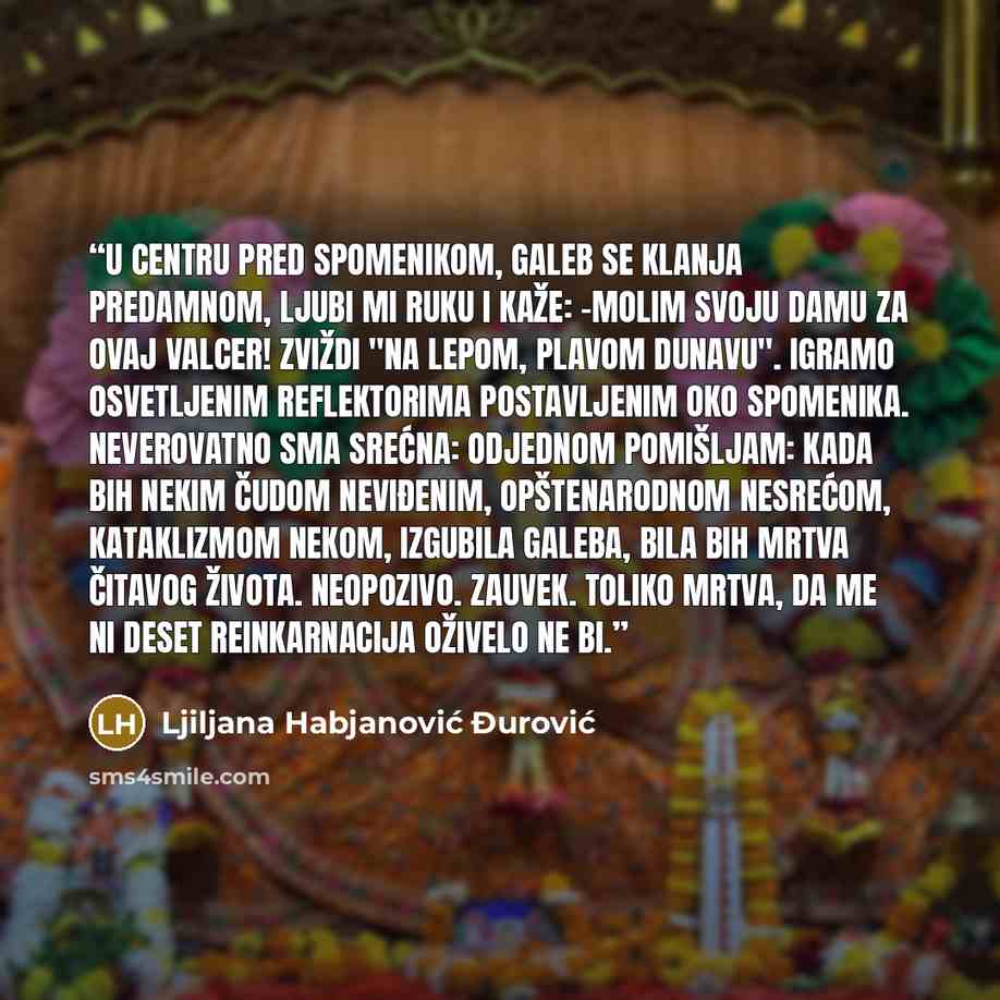 “U centru pred spomenikom, Galeb se klanja predamnom, ljubi mi ruku i kaže: -Molim svoju damu za ovaj valcer! Zviždi "Na lepom, plavom Dunavu". Igramo osvetljenim reflektorima postavljenim oko spomenika. Neverovatno sma srećna: Odjednom pomišljam: Kada bih nekim čudom neviđenim, opštenarodnom…” quote by Ljiljana Habjanović Đurović