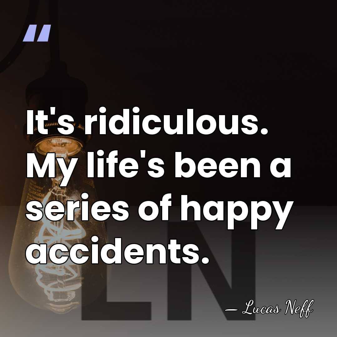 It's ridiculous. My life's been a series of happy accidents. - Lucas Neff