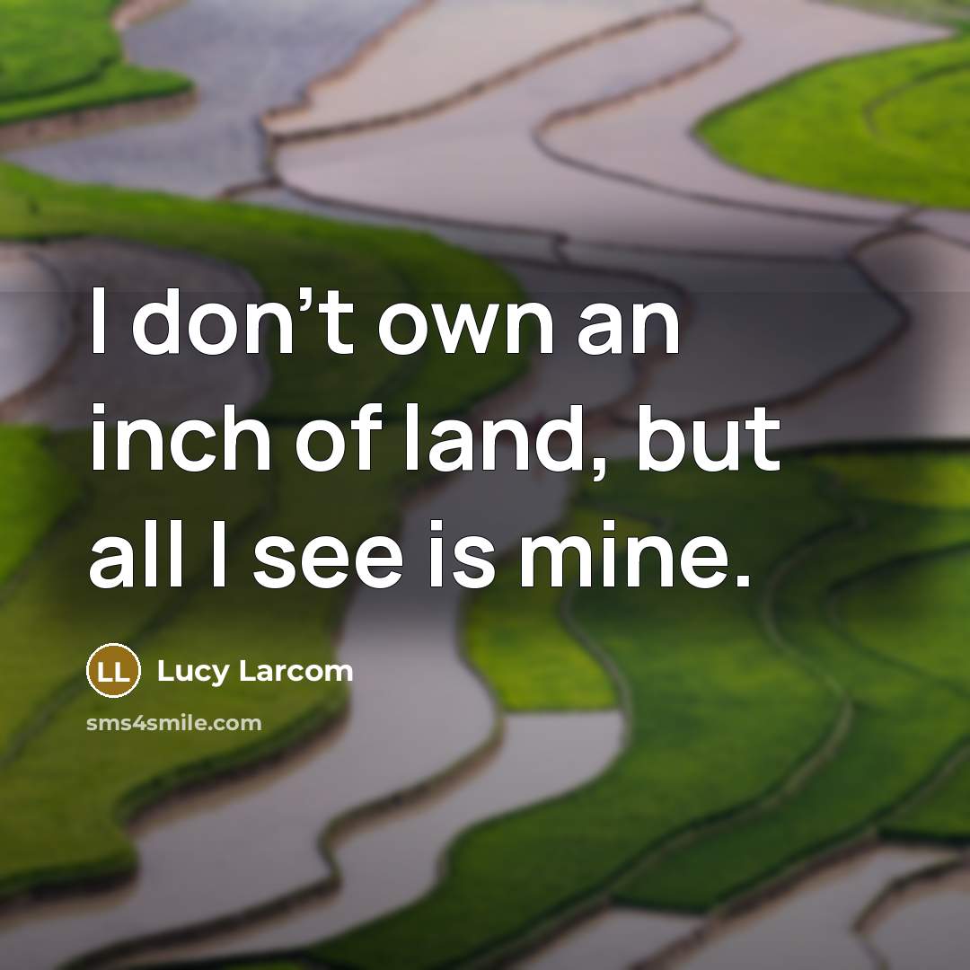 “I don't own an inch of land, but all I see is mine.” quote by Lucy Larcom