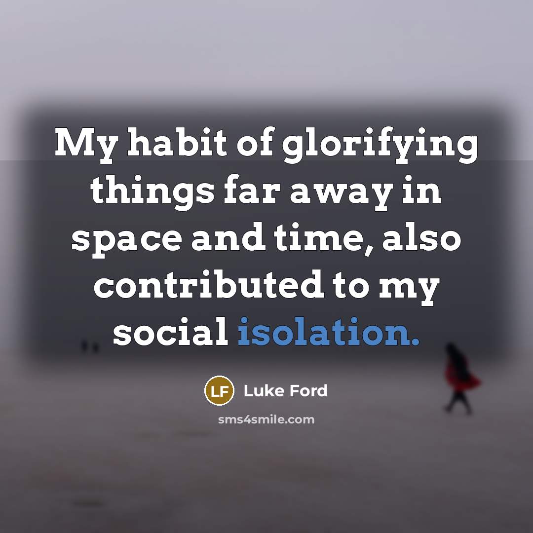 “My habit of glorifying things far away in space and…” quote by Luke Ford