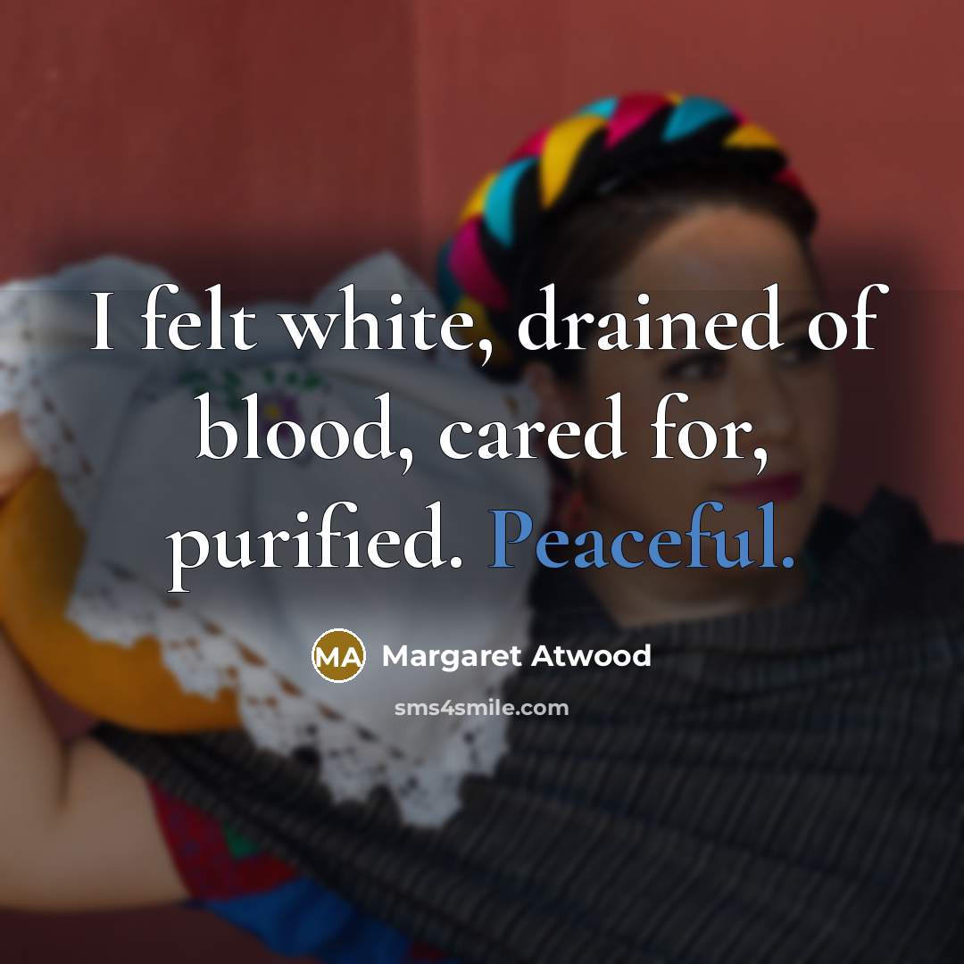 “I felt white, drained of blood, cared for, purified. Peaceful.…” quote by Margaret Atwood