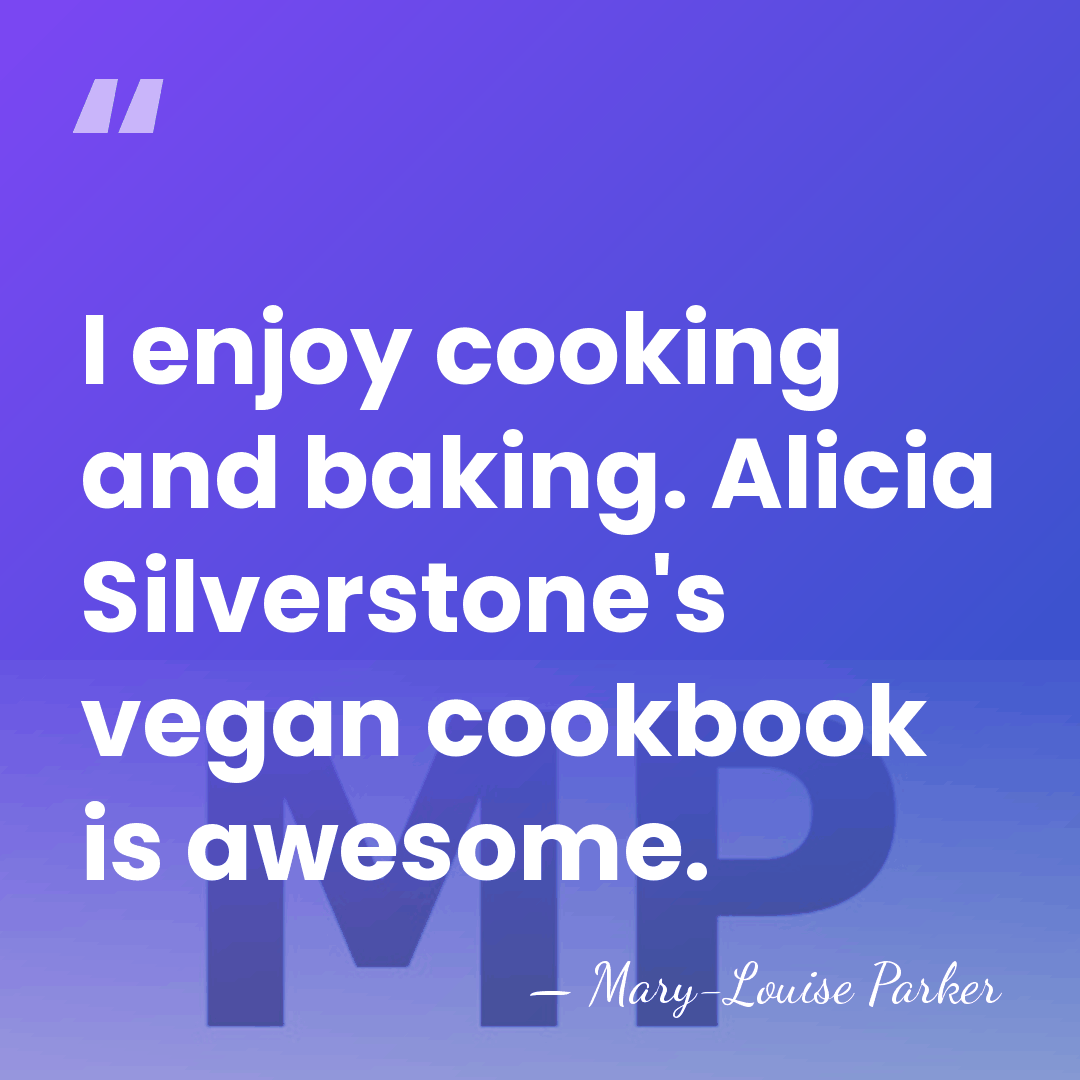 I enjoy cooking and baking. Alicia Silverstone's vegan cookbook is awesome. - Mary-Louise Parker