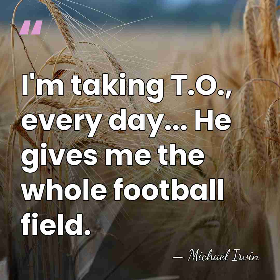 I'm taking T.O., every day... He gives me the whole football field. - Michael Irvin