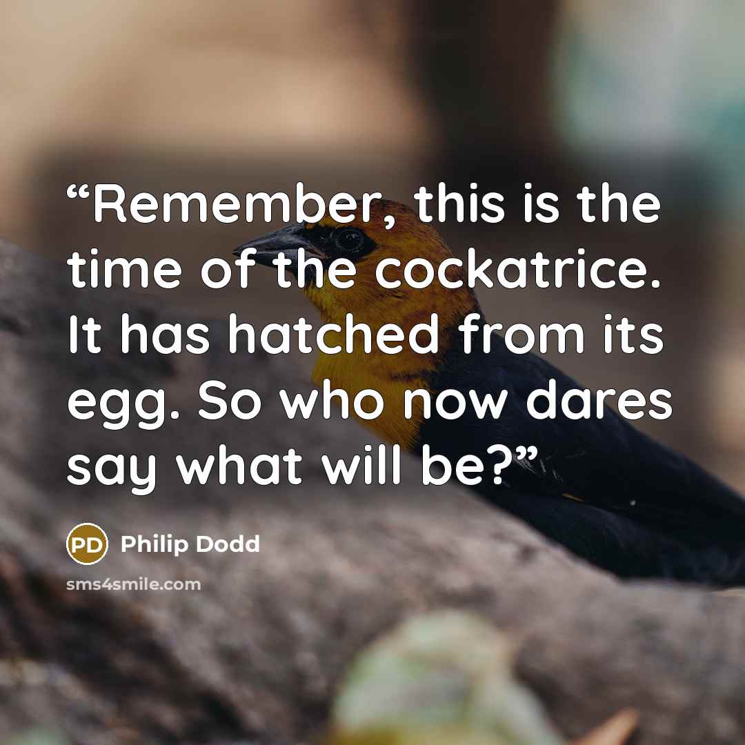 “Remember, this is the time of the cockatrice. It has hatched from its egg. So who now dares say what will be?” quote by Philip Dodd