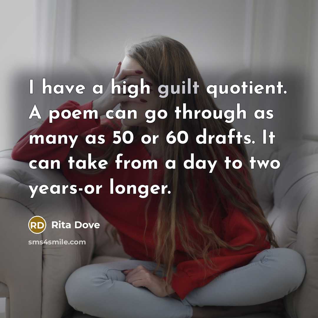 “I have a high guilt quotient. A poem can go through as many as 50 or 60 drafts. It can take from a day to two years-or longer.” quote by Rita Dove