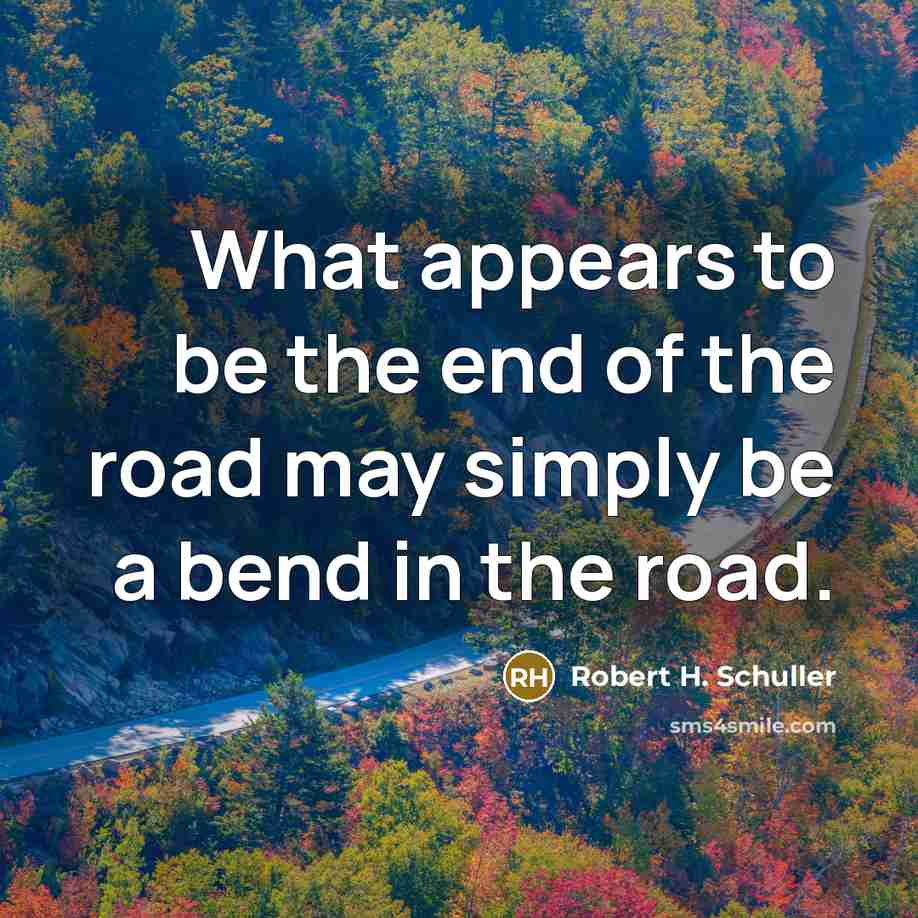 “What appears to be the end of the road may simply be a bend in the road.” quote by Robert H. Schuller