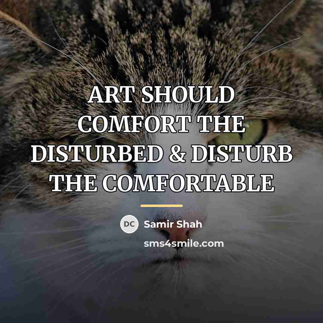 “ART SHOULD COMFORT THE DISTURBED & DISTURB THE COMFORTABLE…” quote by SAMIR SHAH