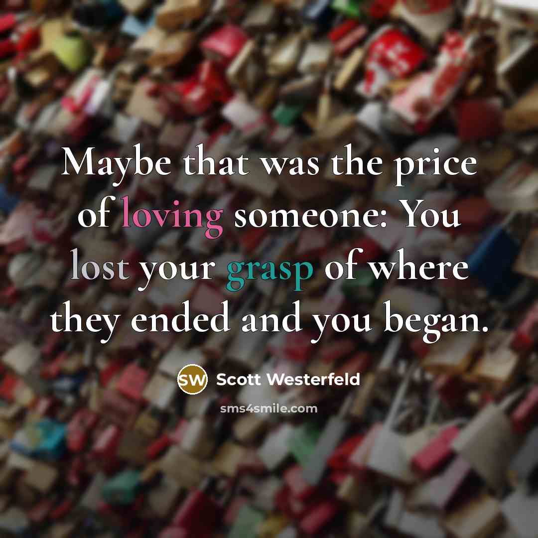 “Maybe that was the price of loving someone: You lost your grasp of where they ended and you began.” quote by Scott Westerfeld