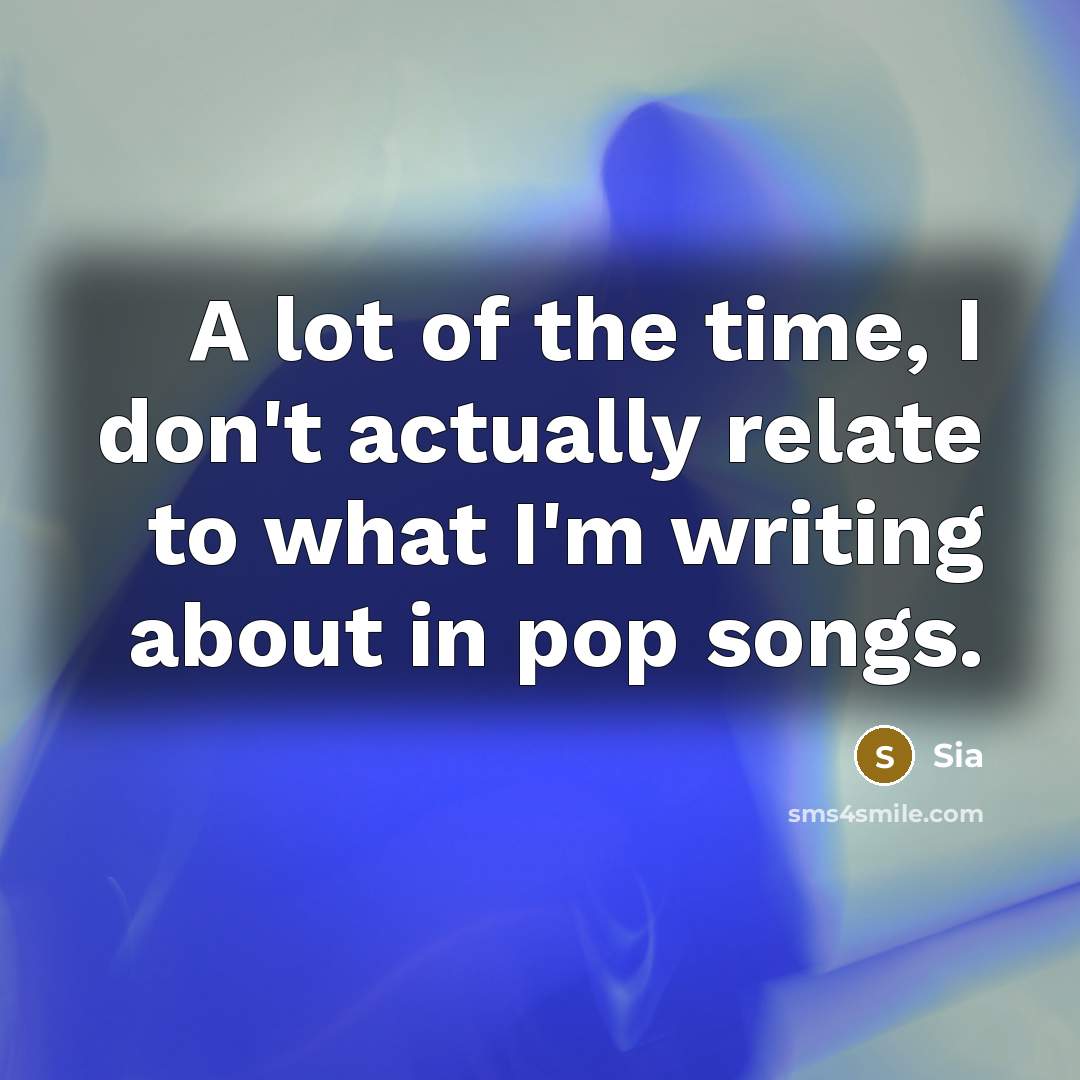 “A lot of the time, I don't actually relate to…” quote by Sia