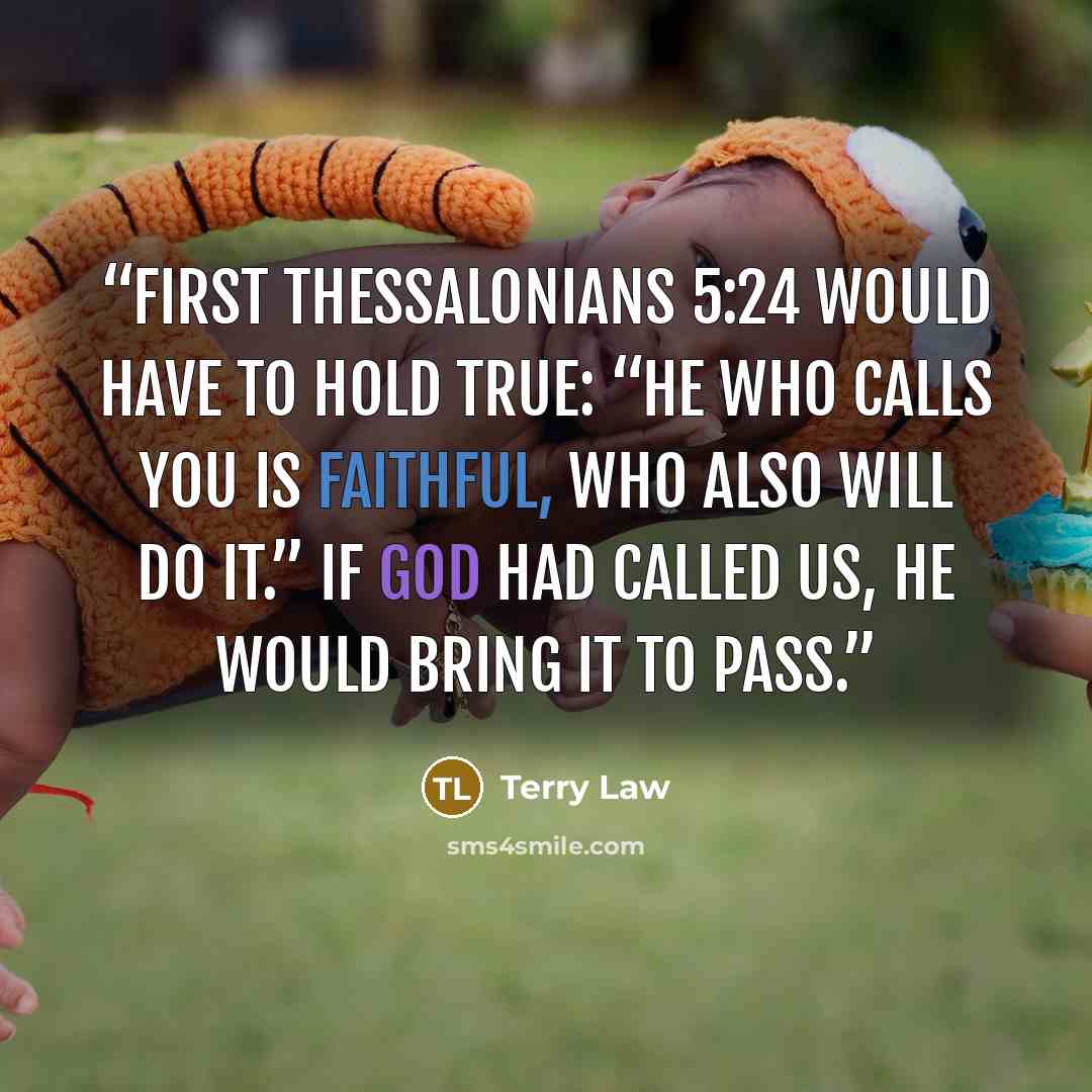 “First Thessalonians 5:24 would have to hold true: “He who calls you is faithful, who also will do it.” If God had called us, He would bring it to pass.” quote by Terry Law