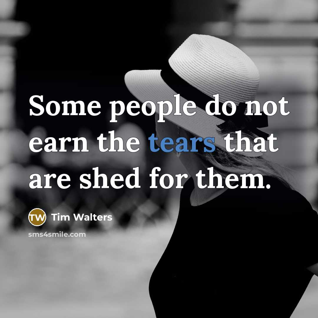 “Some people do not earn the tears that are shed…” quote by Tim Walters