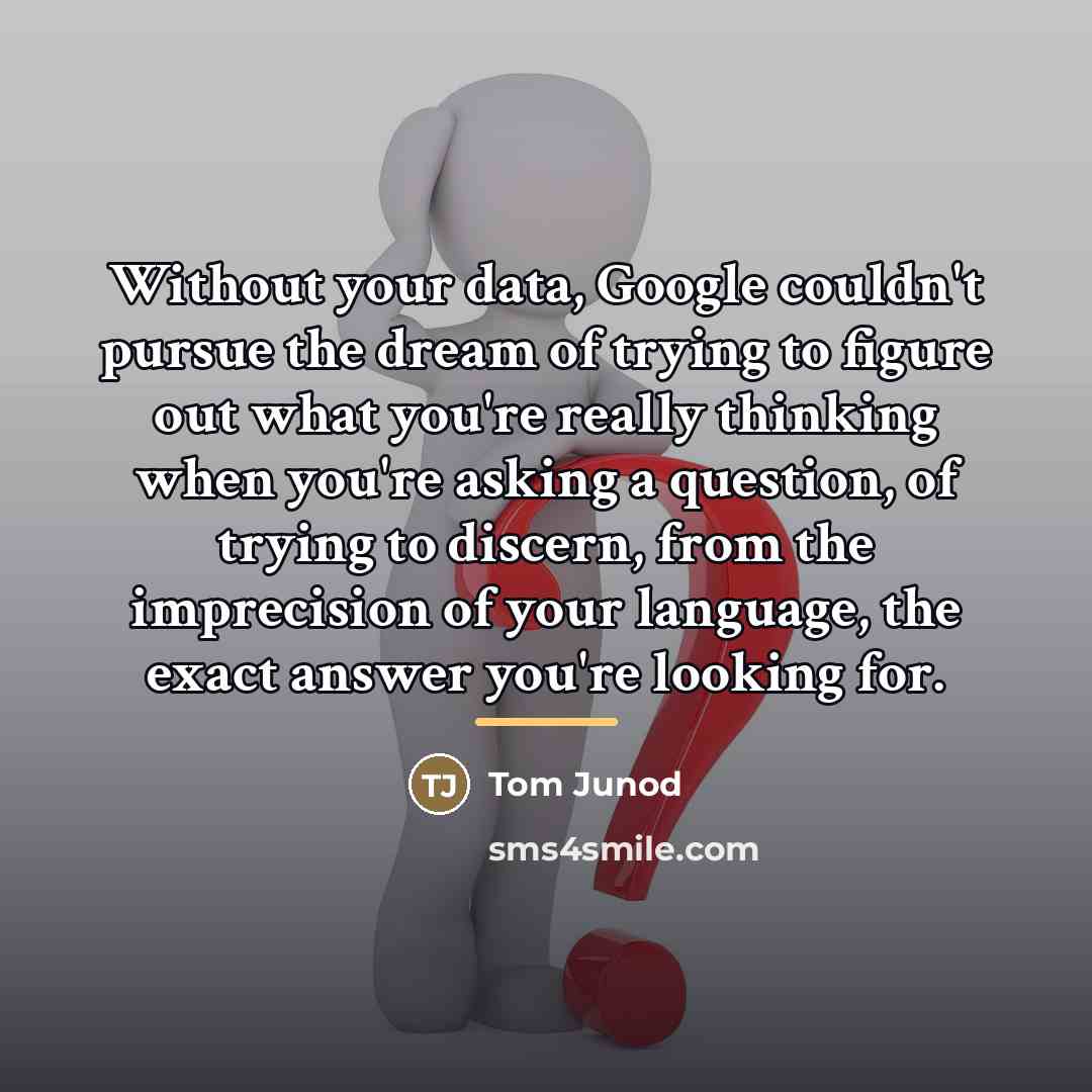 “Without your data, Google couldn't pursue the dream of trying…” quote by Tom Junod
