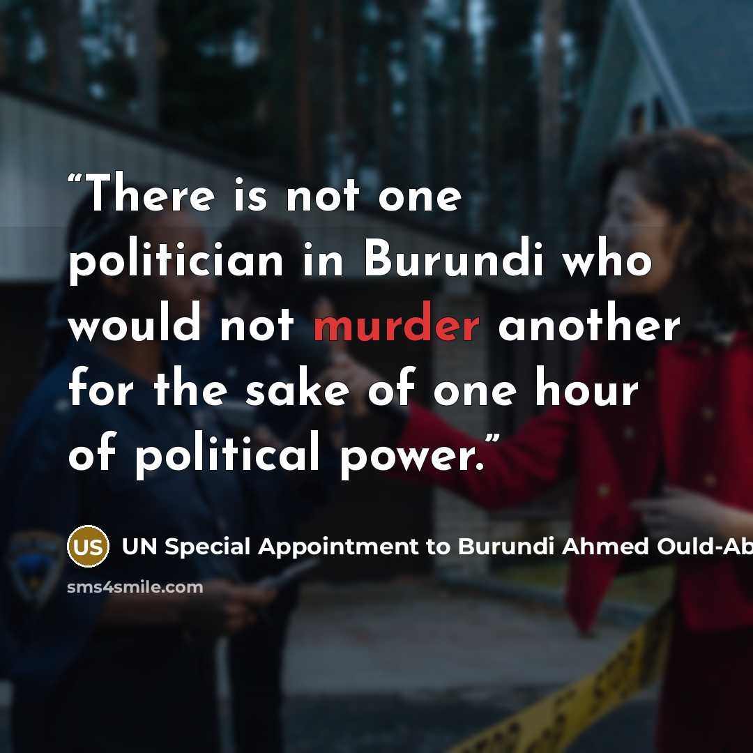 “There is not one politician in Burundi who would not murder another for the sake of one hour of political power.” quote by UN Special Appointment to Burundi Ahmed Ould-Abdallah 95