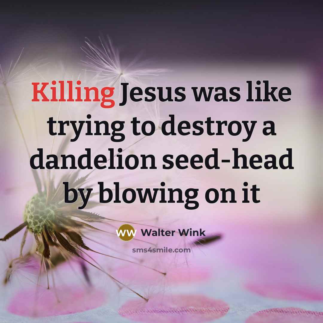 “Killing Jesus was like trying to destroy a dandelion seed-head…” quote by Walter Wink