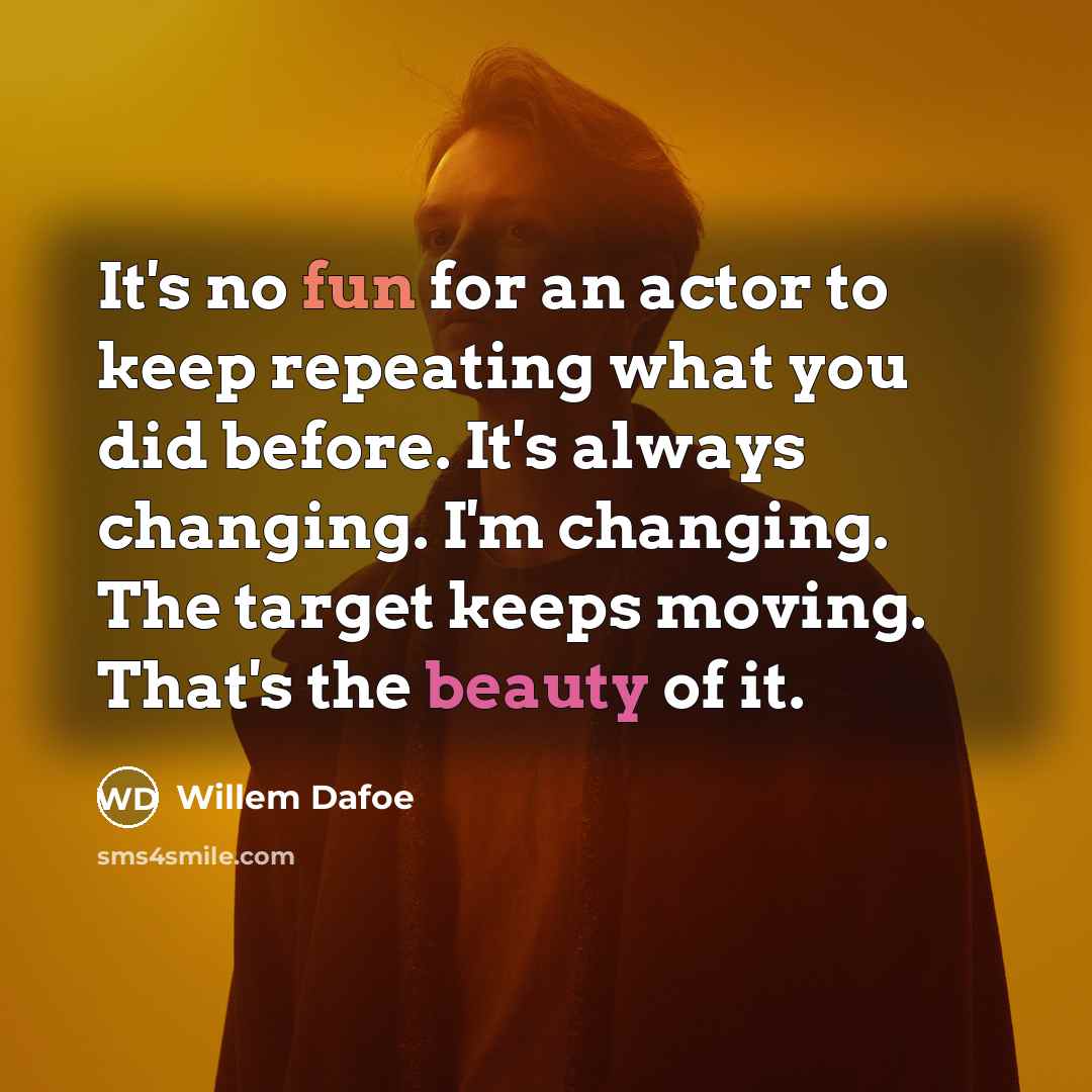 “It's no fun for an actor to keep repeating what you did before. It's always changing. I'm changing. The target keeps moving. That's the beauty of it.” quote by Willem Dafoe