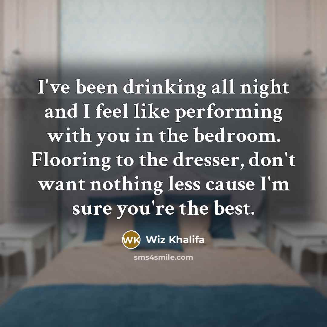 “I've been drinking all night and I feel like performing with you in the bedroom. Flooring to the dresser, don't want nothing less cause I'm sure you're the best.” quote by Wiz Khalifa