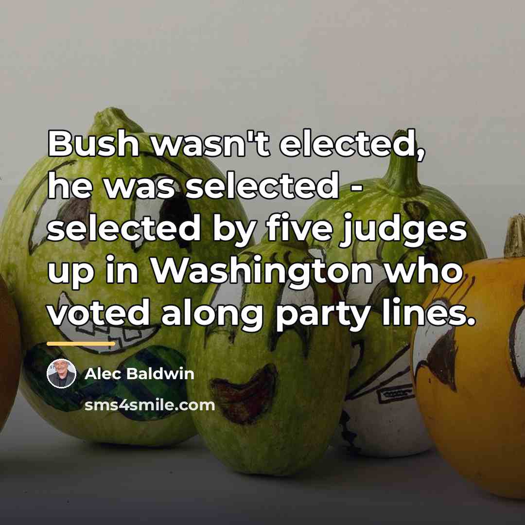 “Bush wasn't elected, he was selected - selected by five…” quote by Alec Baldwin
