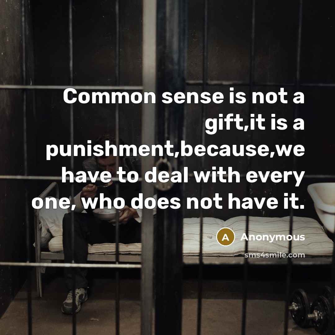 “Common sense is not a gift,it is a punishment,because,we have to deal with every one, who does not have it.” quote by Anonymous