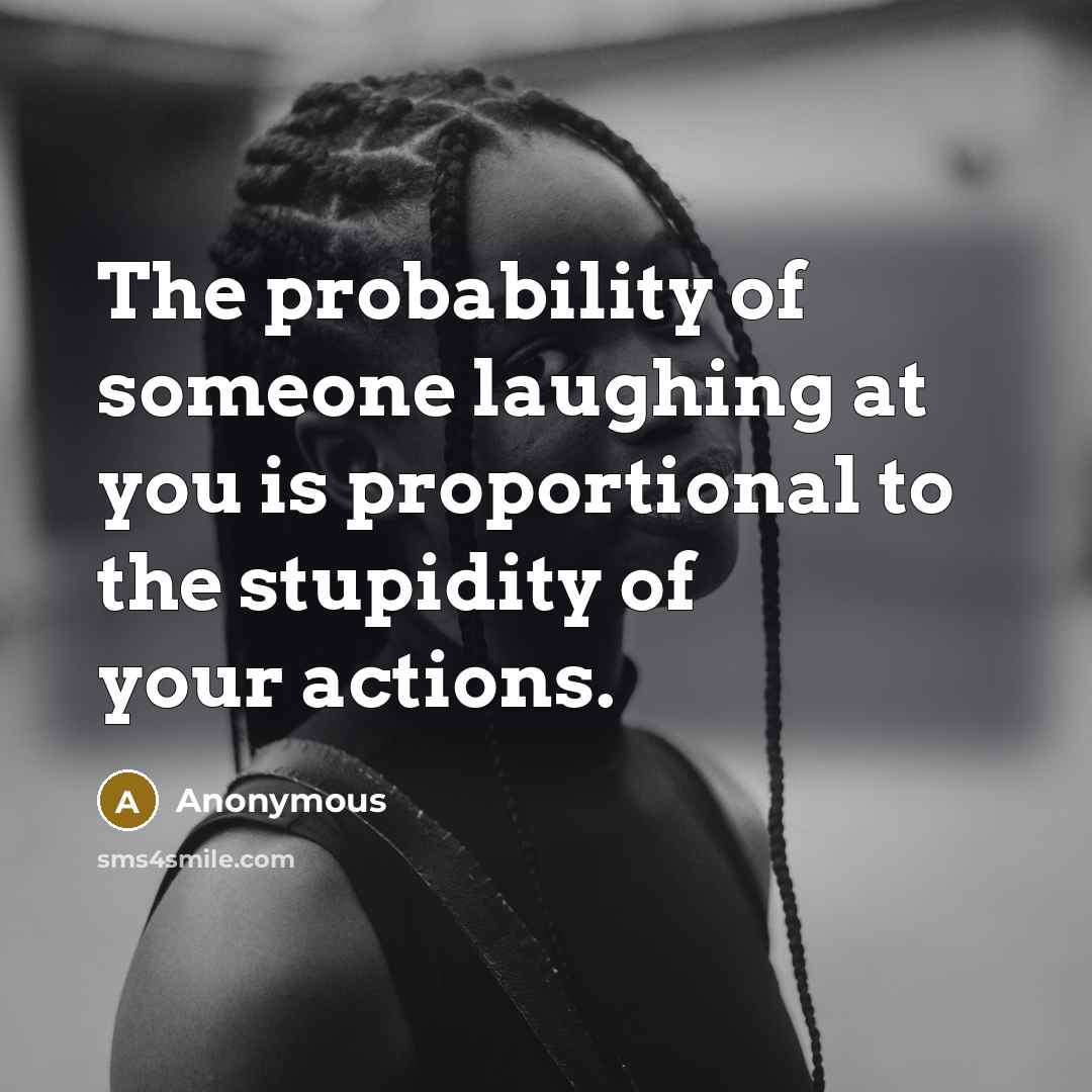 “The probability of someone laughing at you is proportional to…” quote by Anonymous