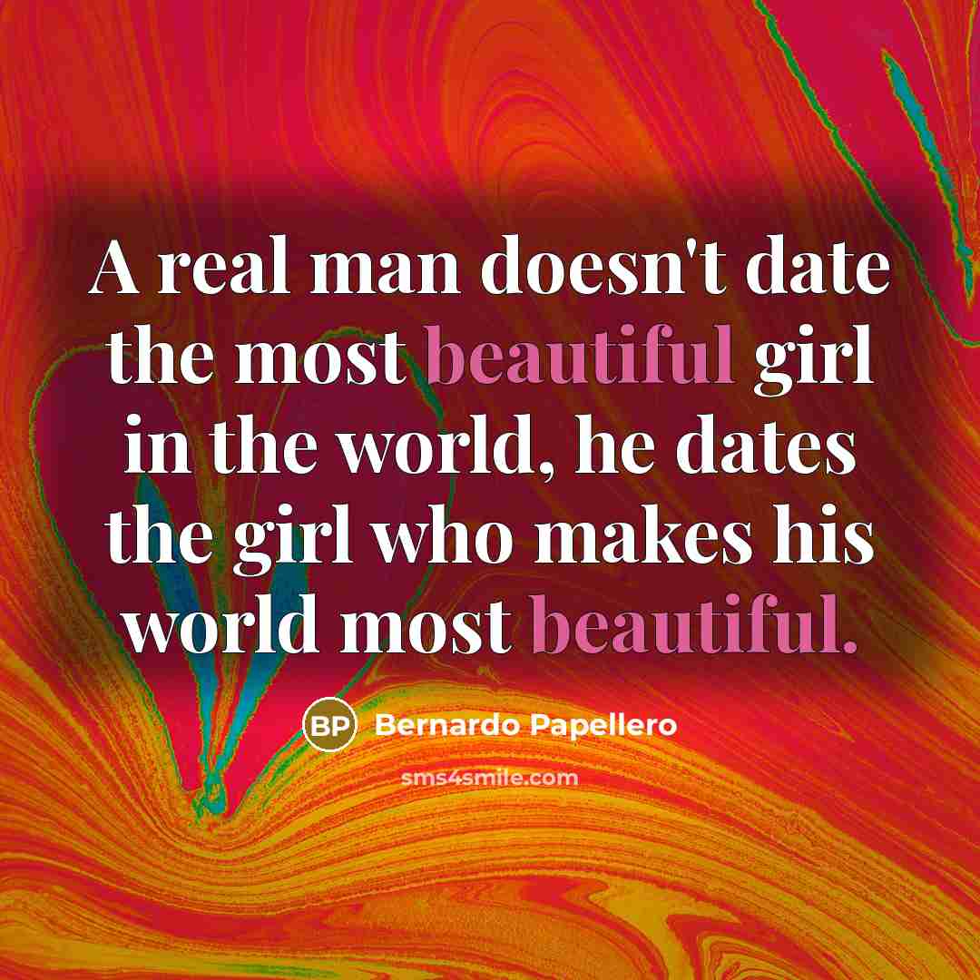 “A real man doesn't date the most beautiful girl in the world, he dates the girl who makes his world most beautiful.” quote by Bernardo Papellero
