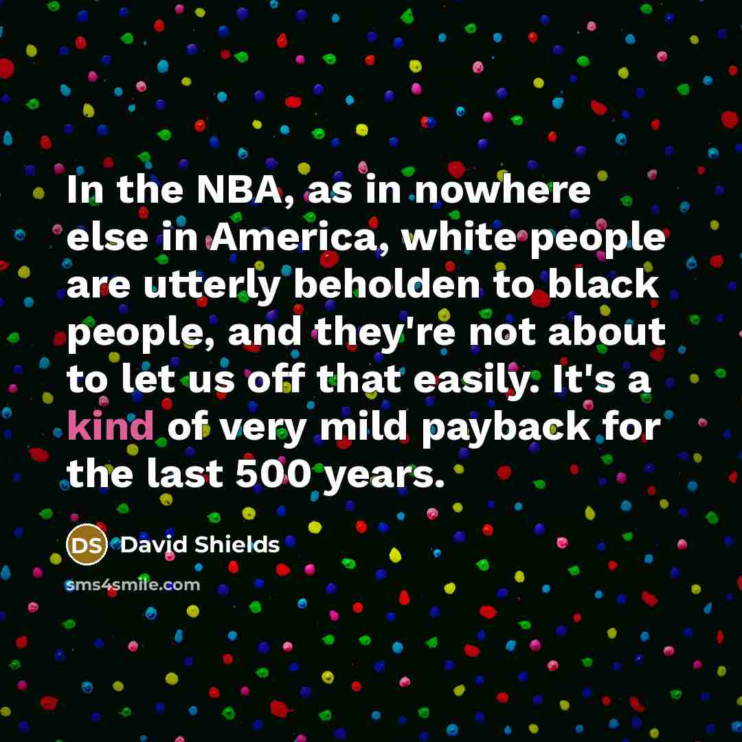 “In the NBA, as in nowhere else in America, white…” quote by David Shields