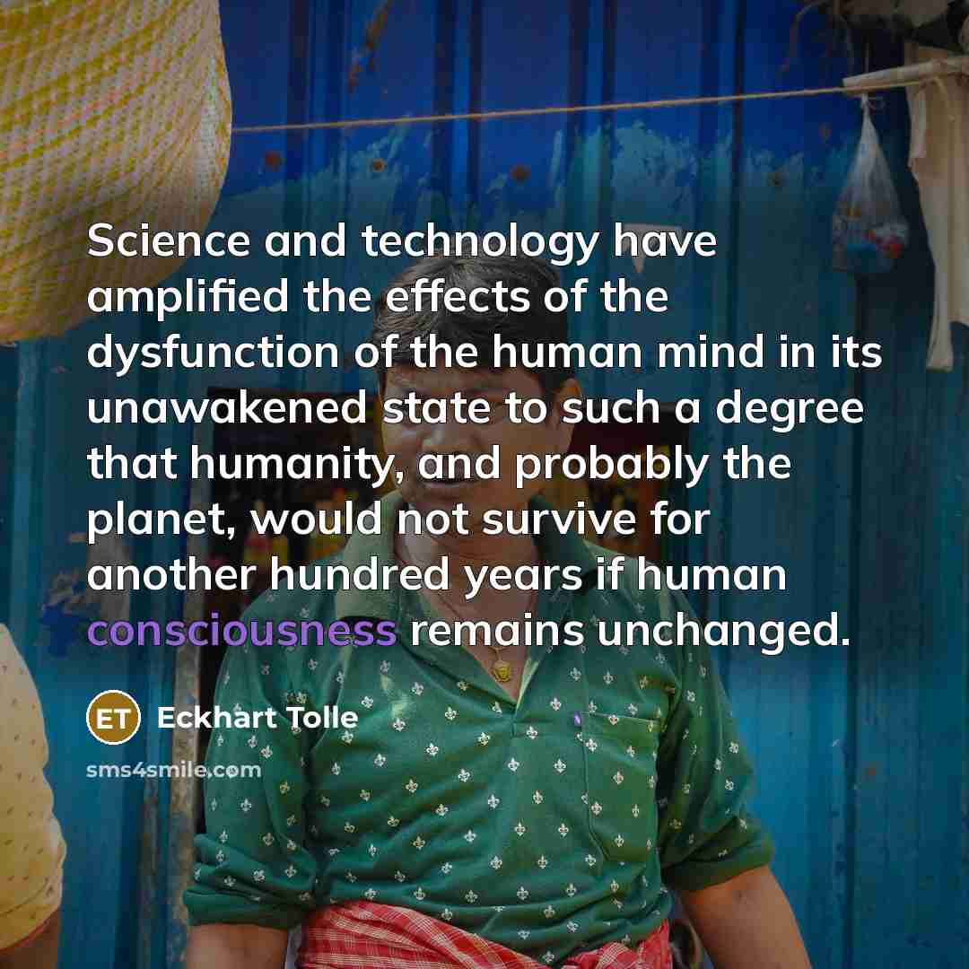 “Science and technology have amplified the effects of the dysfunction…” quote by Eckhart Tolle