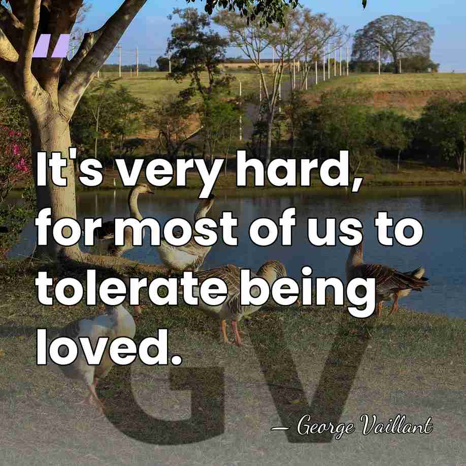 It's very hard, for most of us to tolerate being loved. - George Vaillant