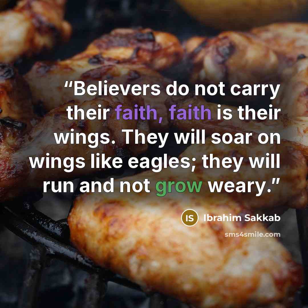 “Believers do not carry their faith, faith is their wings. They will soar on wings like eagles; they will run and not grow weary.” quote by Ibrahim Sakkab