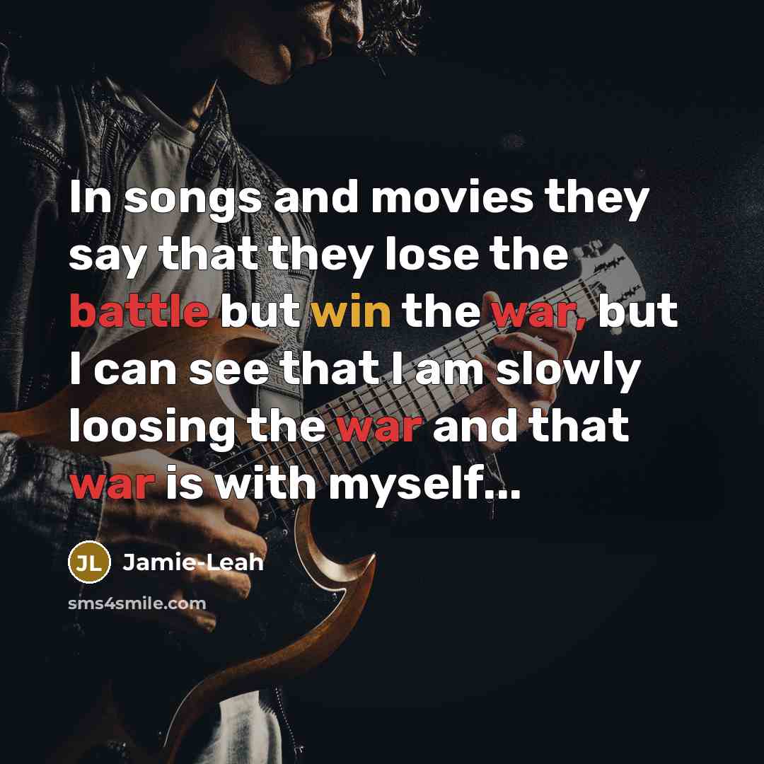 “In songs and movies they say that they lose the battle but win the war, but I can see that I am slowly loosing the war and that war is with myself...” quote by Jamie-Leah