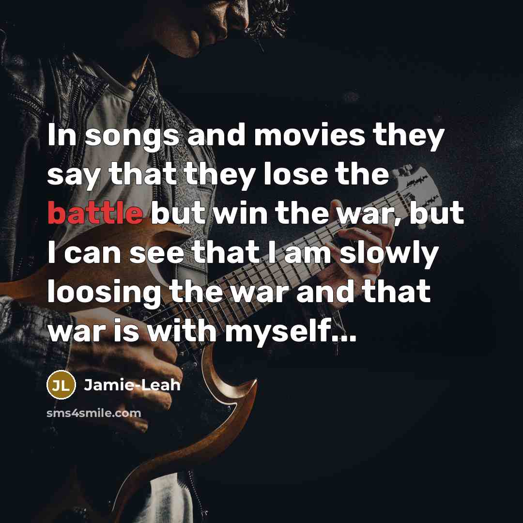 “In songs and movies they say that they lose the battle but win the war, but I can see that I am slowly loosing the war and that war is with myself...” quote by Jamie-Leah