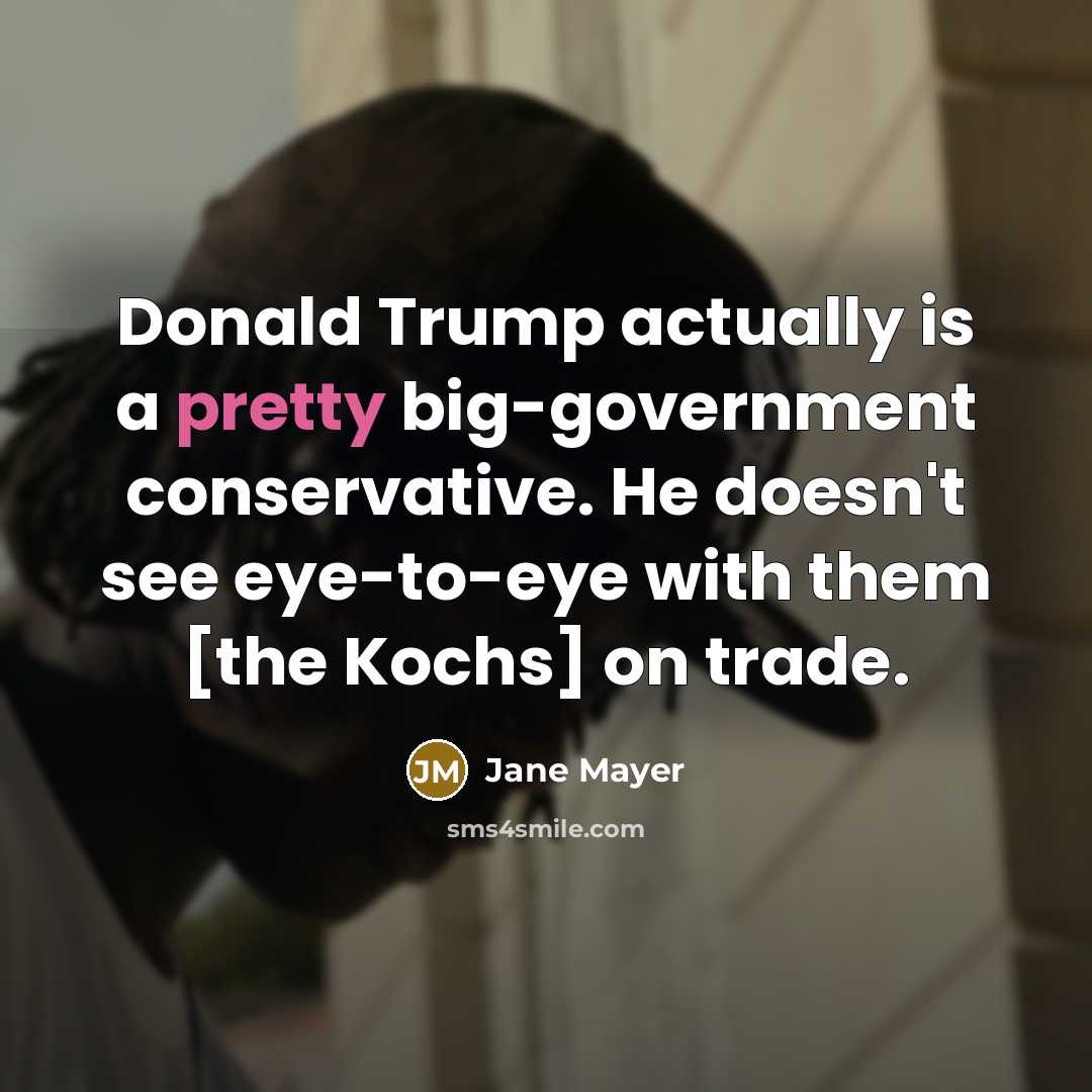 “Donald Trump actually is a pretty big-government conservative. He doesn't…” quote by Jane Mayer