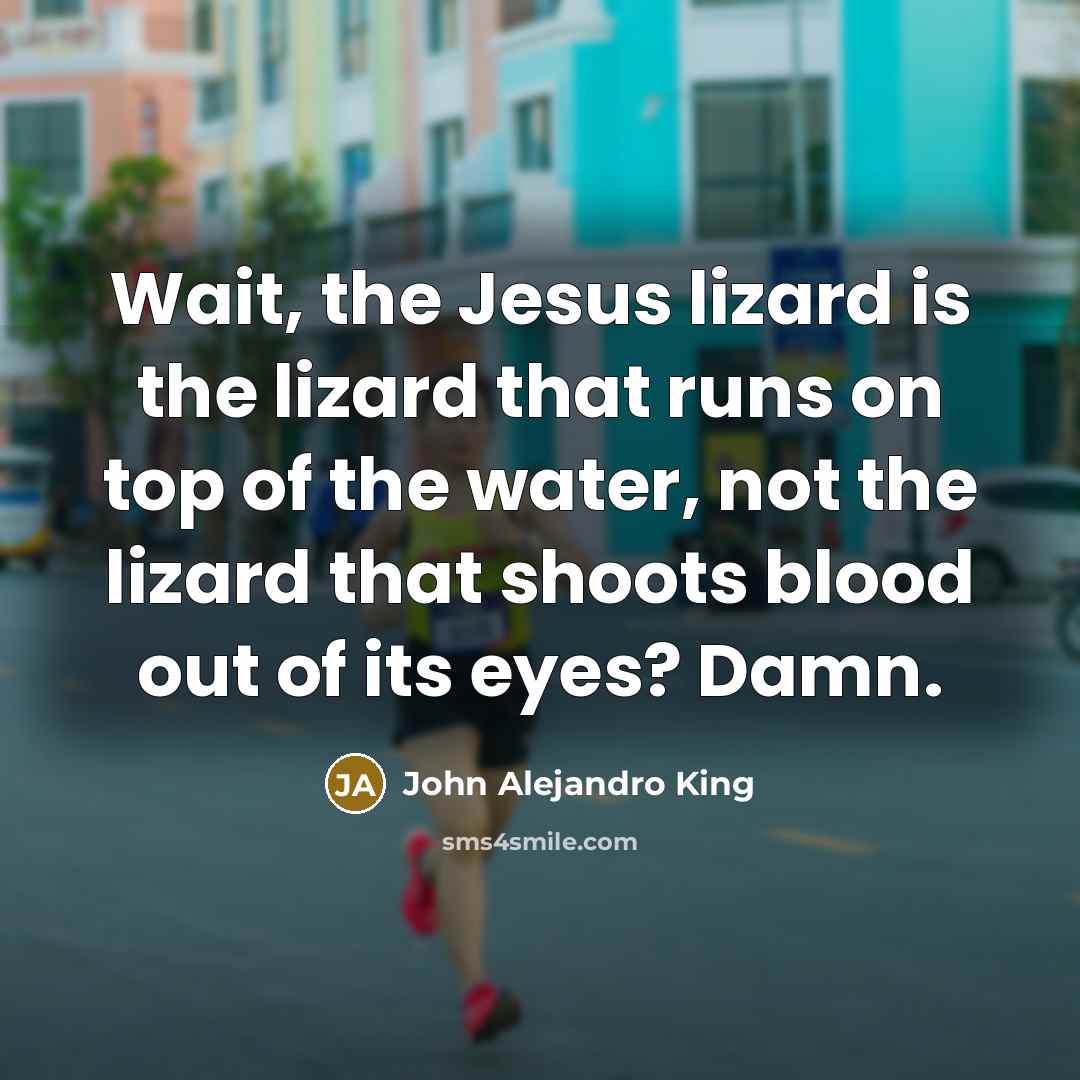 “Wait, the Jesus lizard is the lizard that runs on…” quote by John Alejandro King