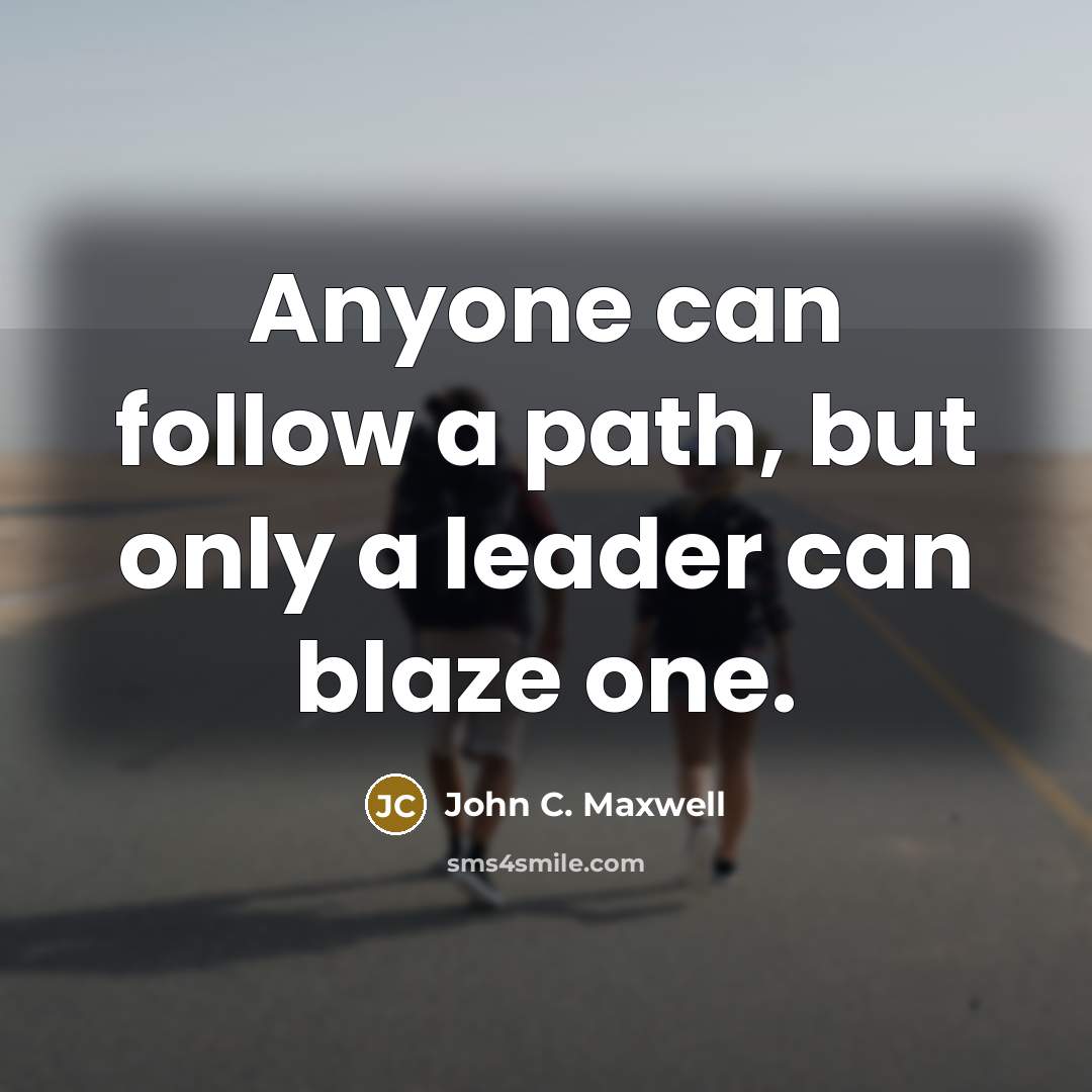 “Anyone can follow a path, but only a leader can blaze one.” quote by John C. Maxwell