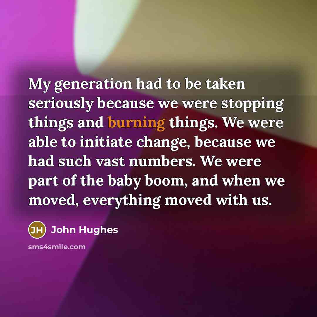 “My generation had to be taken seriously because we were…” quote by John Hughes